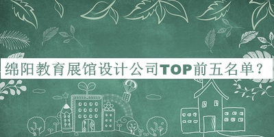 綿陽教育展館設(shè)計公司TOP前五名單公開，趕快收藏