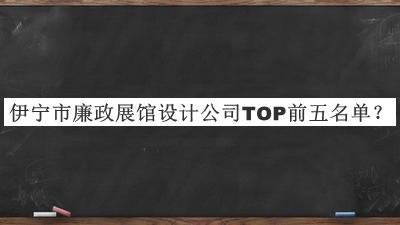 伊寧市廉政展館設(shè)計(jì)公司TOP前五名單宣布，值得一看