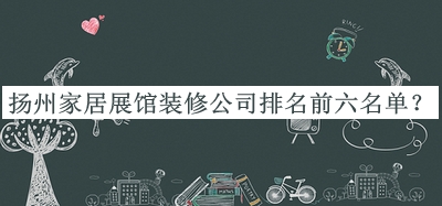 揚(yáng)州家居展館裝修公司排名前六名單公布，閱后既刪