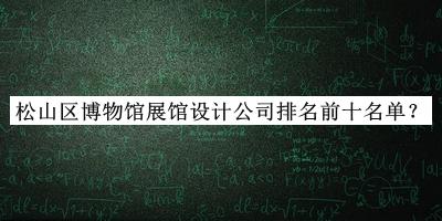 松山區(qū)博物館展館設(shè)計公司排名前十名單發(fā)布，閱后既刪