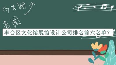 豐臺(tái)區(qū)文化館展館設(shè)計(jì)公司排名前六名單揭曉，值得一看