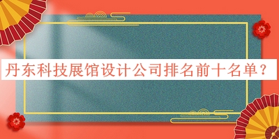 丹東科技展館設計公司排名前十名單發(fā)布，良心推薦