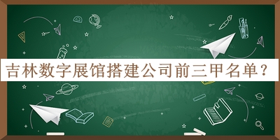 吉林數(shù)字展館搭建公司前三甲名單發(fā)布，趕快收藏