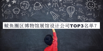 鲅魚圈區(qū)博物館展館設(shè)計(jì)公司TOP3名單推出，趕快收藏