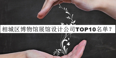 相城區(qū)博物館展館設(shè)計(jì)公司TOP10名單發(fā)布，值得一看