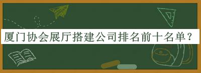 廈門(mén)協(xié)會(huì)展廳搭建公司排名前十名單推出，網(wǎng)友推薦