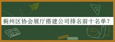 薊州區(qū)協(xié)會展廳搭建公司排名前十名單發(fā)布，值得一看