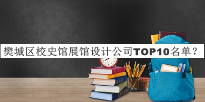 樊城區(qū)校史館展館設(shè)計(jì)公司TOP10名單發(fā)布，網(wǎng)友推薦