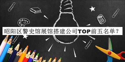 昭陽區(qū)警史館展館搭建公司TOP前五名單公布，值得一看