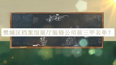 樊城區(qū)檔案館展廳裝修公司前三甲名單宣布，網(wǎng)友推薦
